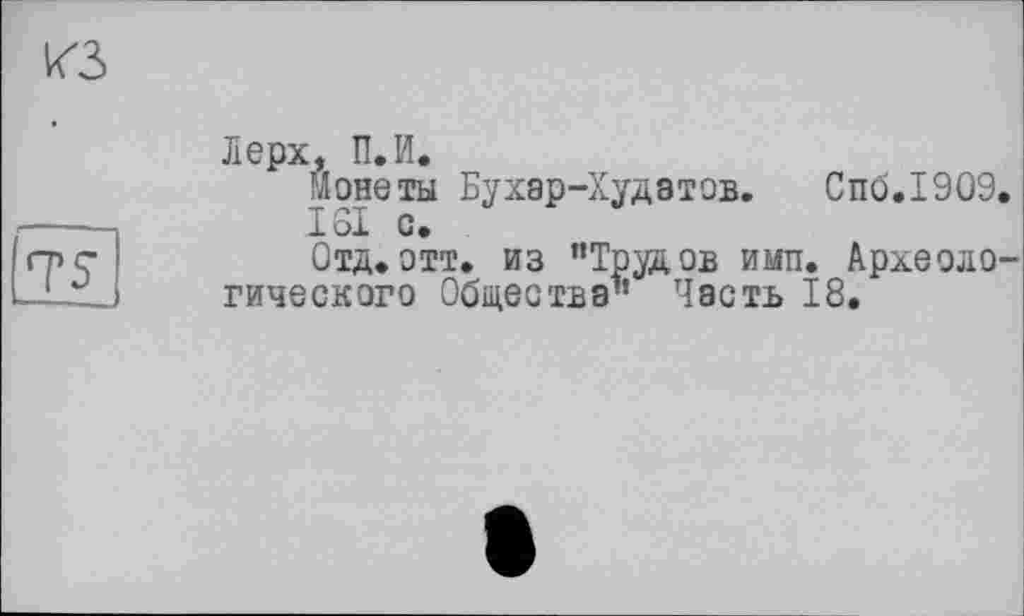 ﻿КЗ
TS
Лерх, П.И.
Монеты Бухар-Худатов.	Спо.1909.
1ST с.
Отд.этт. из "Трудов ими. Археологического Общества’’ Часть 18.